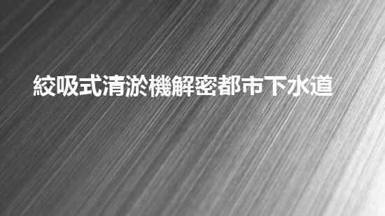 絞吸式清淤機解密都市下水道：深度揭秘都市清淤工程現(xiàn)狀！